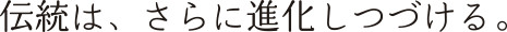 伝統は、さらに進化しつづける。